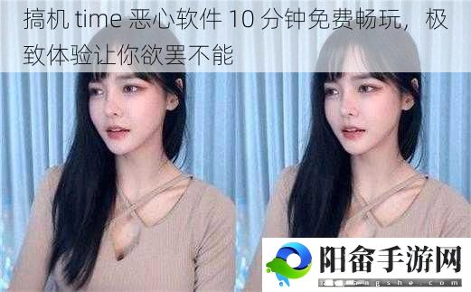 搞机 time 恶心软件 10 分钟免费畅玩，极致体验让你欲罢不能