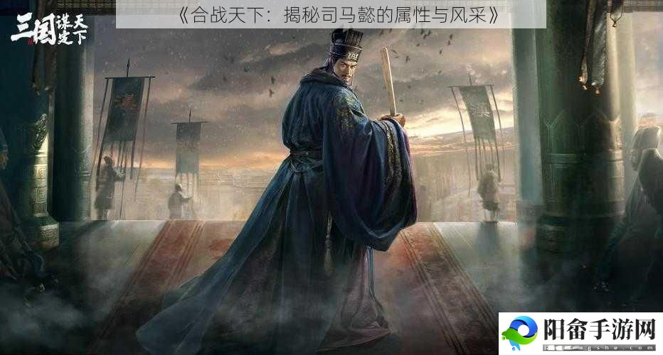 《合战天下：揭秘司马懿的属性与风采》