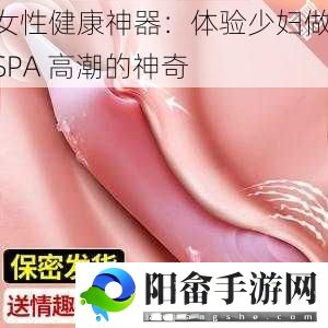 女性健康神器：体验少妇做 SPA 高潮的神奇