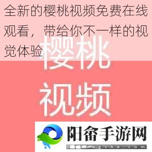 全新的樱桃视频免费在线观看，带给你不一样的视觉体验