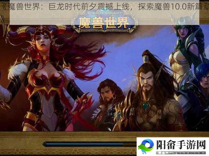 《魔兽世界：巨龙时代前夕震撼上线，探索魔兽10.0新篇章》