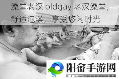 澡堂老汉 oldgay 老汉澡堂，舒适泡澡，享受悠闲时光