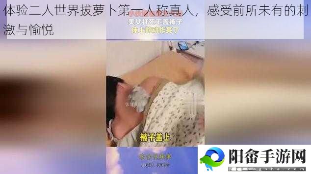 体验二人世界拔萝卜第一人称真人，感受前所未有的刺激与愉悦