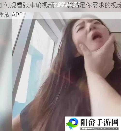 如何观看张津瑜视频：一款满足你需求的视频播放 APP