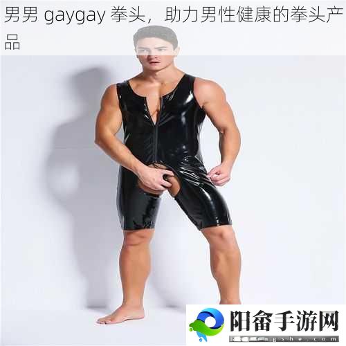 男男 gaygay 拳头，助力男性健康的拳头产品