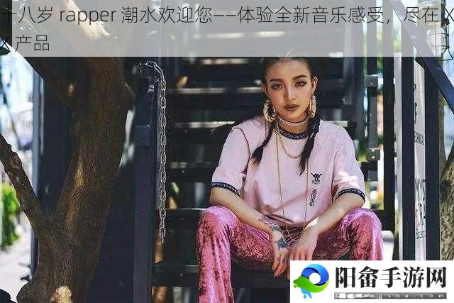 十八岁 rapper 潮水欢迎您——体验全新音乐感受，尽在 XX 产品