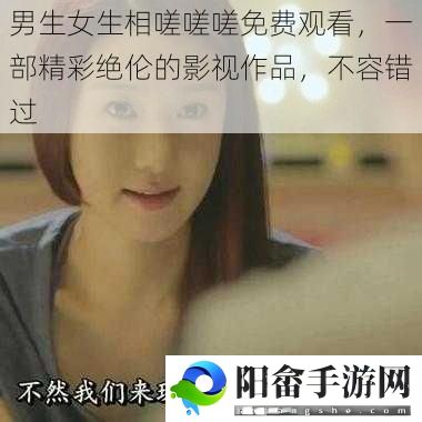 男生女生相嗟嗟嗟免费观看，一部精彩绝伦的影视作品，不容错过