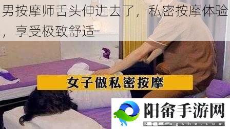 男按摩师舌头伸进去了，私密按摩体验，享受极致舒适