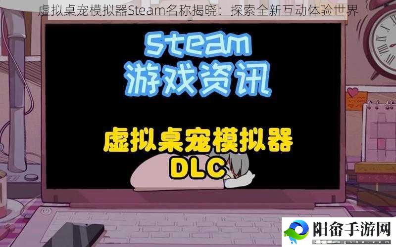 虚拟桌宠模拟器Steam名称揭晓：探索全新互动体验世界