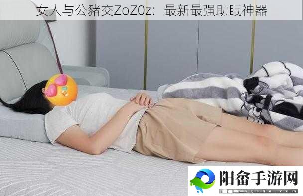 女人与公豬交ZoZ0z：最新最强助眠神器