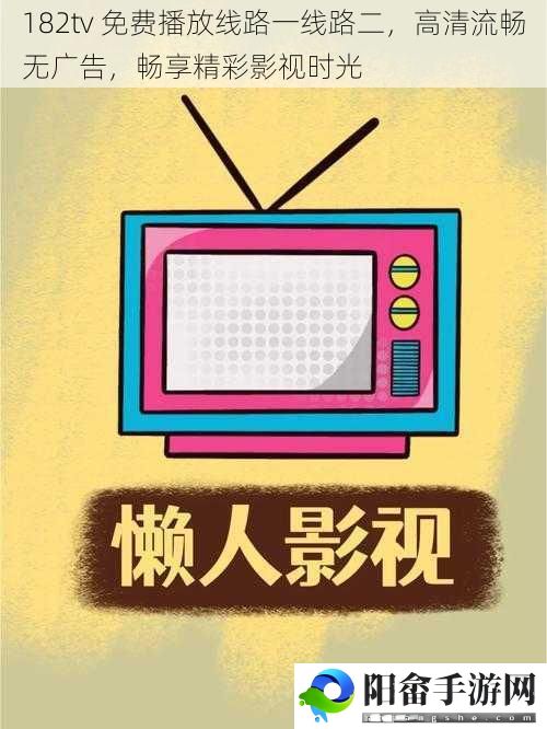 182tv 免费播放线路一线路二，高清流畅无广告，畅享精彩影视时光