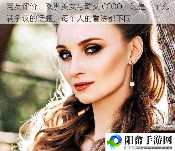 网友评价：欧洲美女与动交 CCOO，这是一个充满争议的话题，每个人的看法都不同