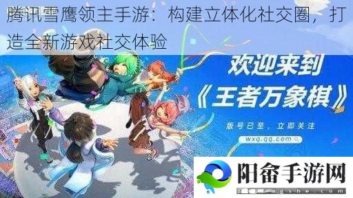 腾讯雪鹰领主手游：构建立体化社交圈，打造全新游戏社交体验