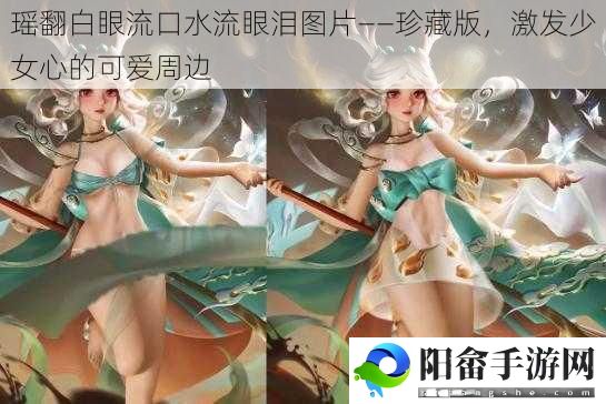 瑶翻白眼流口水流眼泪图片——珍藏版，激发少女心的可爱周边