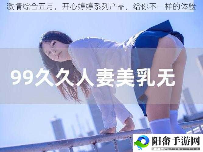 激情综合五月，开心婷婷系列产品，给你不一样的体验