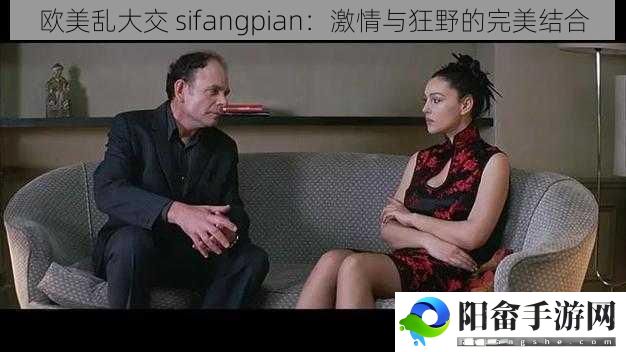 欧美乱大交 sifangpian：激情与狂野的完美结合