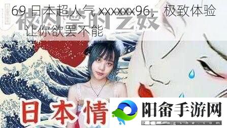 69 日本超人气 xxxxxx96，极致体验，让你欲罢不能