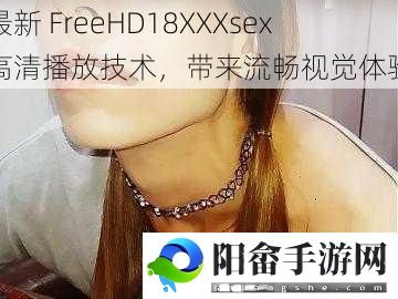 最新 FreeHD18XXXsex 高清播放技术，带来流畅视觉体验