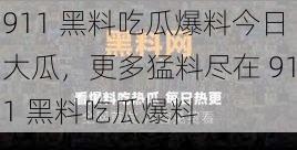 911 黑料吃瓜爆料今日大瓜，更多猛料尽在 911 黑料吃瓜爆料