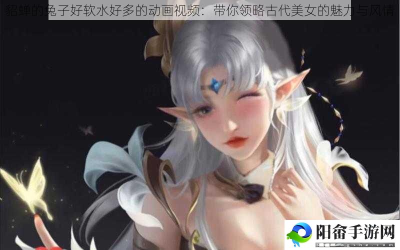 貂蝉的兔子好软水好多的动画视频：带你领略古代美女的魅力与风情