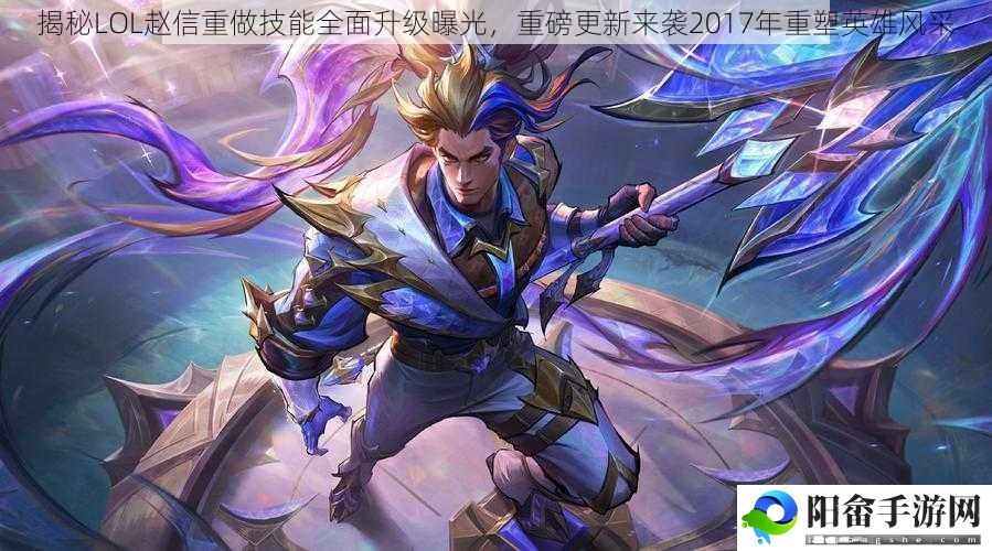 揭秘LOL赵信重做技能全面升级曝光，重磅更新来袭2017年重塑英雄风采