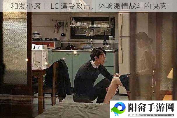 和发小滚上 LC 遭受攻击，体验激情战斗的快感