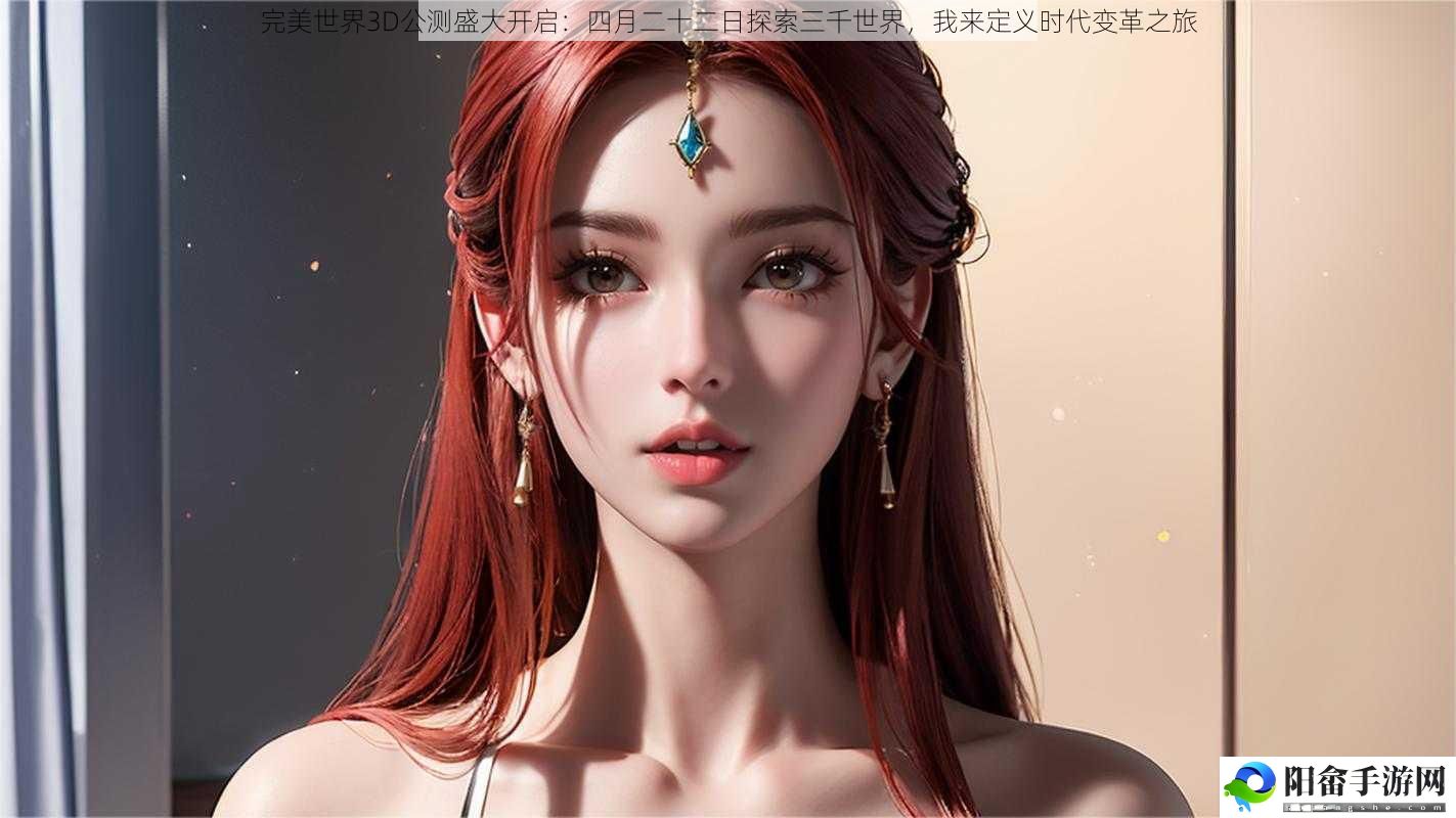 完美世界3D公测盛大开启：四月二十二日探索三千世界，我来定义时代变革之旅