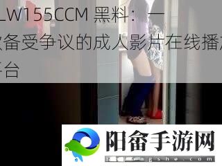 HLW155CCM 黑料：一款备受争议的成人影片在线播放平台