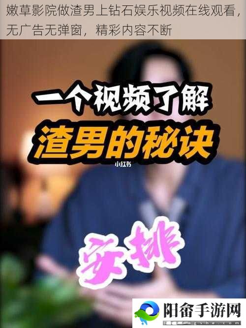 嫩草影院做渣男上钻石娱乐视频在线观看，无广告无弹窗，精彩内容不断