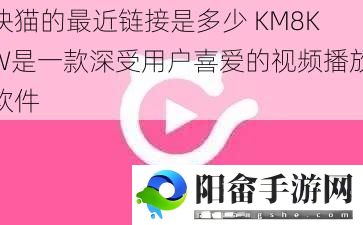 快猫的最近链接是多少 KM8KW是一款深受用户喜爱的视频播放软件