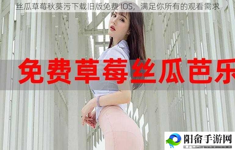 丝瓜草莓秋葵污下载旧版免费 IOS，满足你所有的观看需求