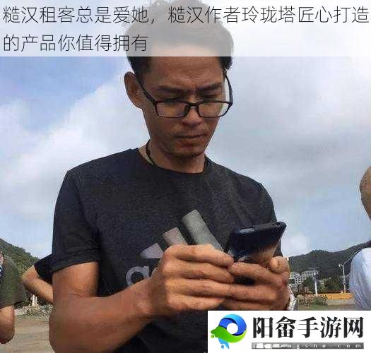 糙汉租客总是爱她，糙汉作者玲珑塔匠心打造的产品你值得拥有