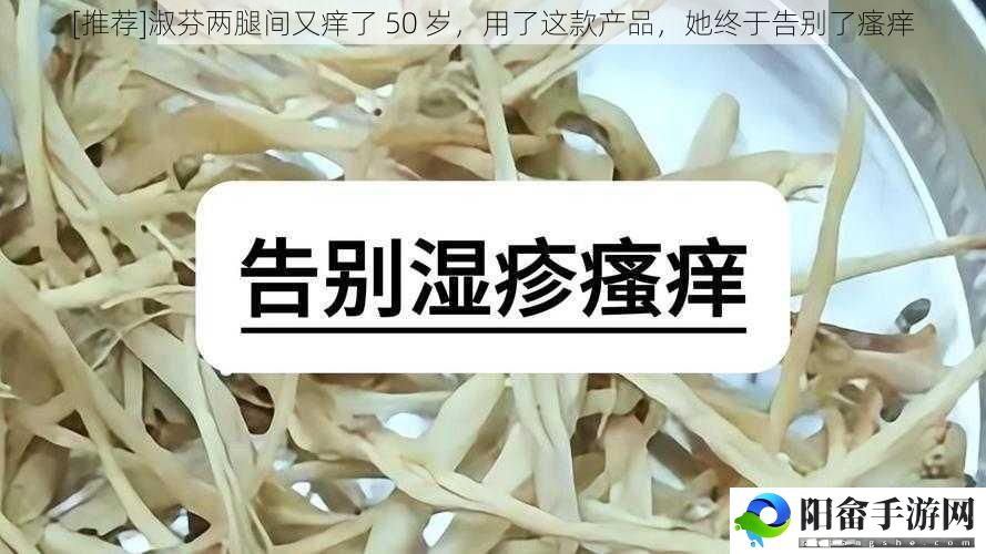 [推荐]淑芬两腿间又痒了 50 岁，用了这款产品，她终于告别了瘙痒