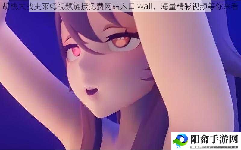 胡桃大战史莱姆视频链接免费网站入口 wall，海量精彩视频等你来看