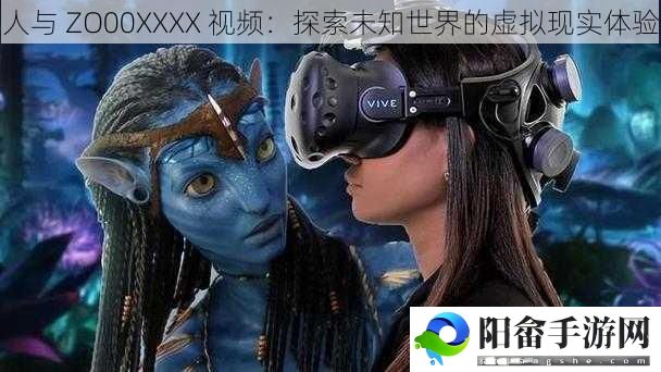 人与 ZO00XXXX 视频：探索未知世界的虚拟现实体验