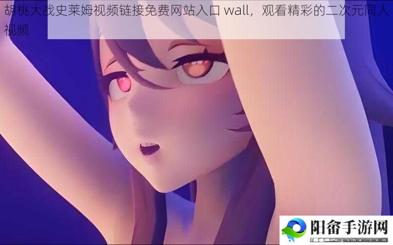 胡桃大战史莱姆视频链接免费网站入口 wall，观看精彩的二次元同人视频