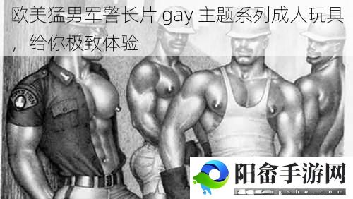 欧美猛男军警长片 gay 主题系列成人玩具，给你极致体验