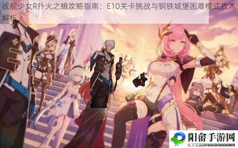 战舰少女R扑火之蛾攻略指南：E10关卡挑战与钢铁城堡困难模式战术解析