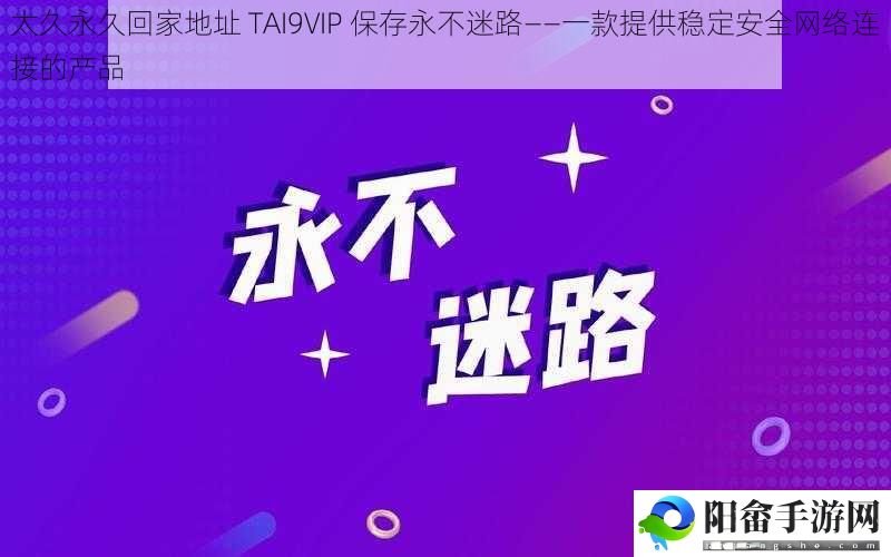 太久永久回家地址 TAI9VIP 保存永不迷路——一款提供稳定安全网络连接的产品