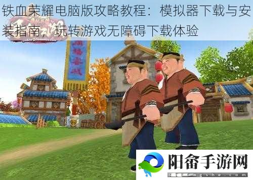 铁血荣耀电脑版攻略教程：模拟器下载与安装指南，玩转游戏无障碍下载体验