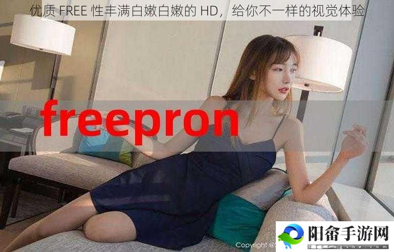 优质 FREE 性丰满白嫩白嫩的 HD，给你不一样的视觉体验