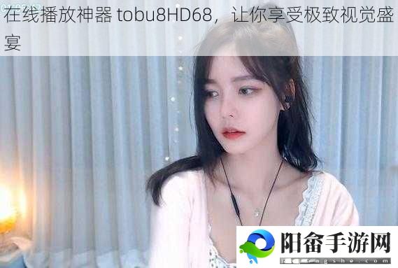 在线播放神器 tobu8HD68，让你享受极致视觉盛宴