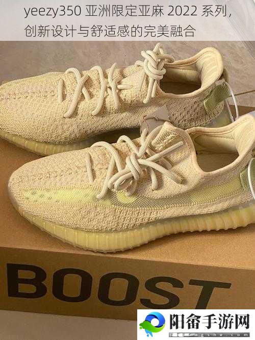 yeezy350 亚洲限定亚麻 2022 系列，创新设计与舒适感的完美融合