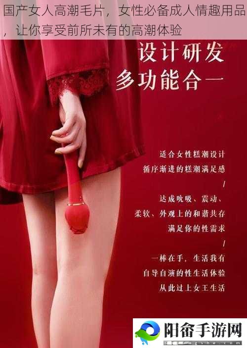 国产女人高潮毛片，女性必备成人情趣用品，让你享受前所未有的高潮体验