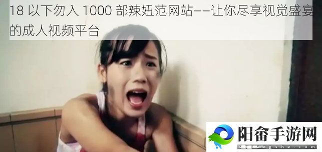 18 以下勿入 1000 部辣妞范网站——让你尽享视觉盛宴的成人视频平台