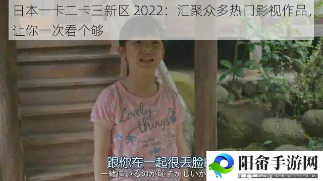 日本一卡二卡三新区 2022：汇聚众多热门影视作品，让你一次看个够