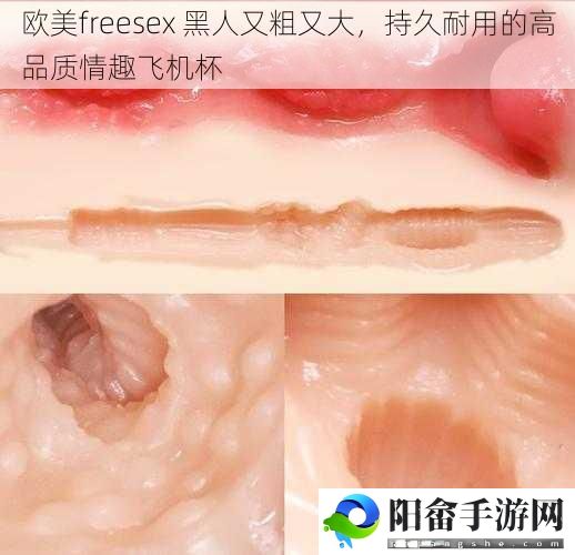 欧美freesex 黑人又粗又大，持久耐用的高品质情趣飞机杯