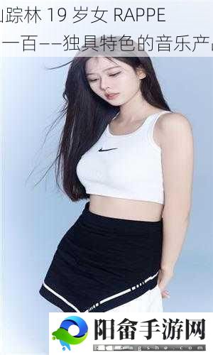 仙踪林 19 岁女 RAPPER 一百——独具特色的音乐产品