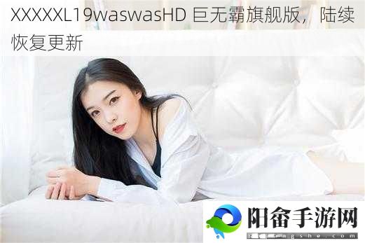 XXXXXL19waswasHD 巨无霸旗舰版，陆续恢复更新