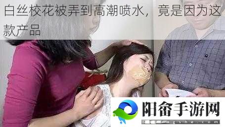 白丝校花被弄到高**水，竟是因为这款产品